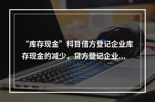 “库存现金”科目借方登记企业库存现金的减少，贷方登记企业库存