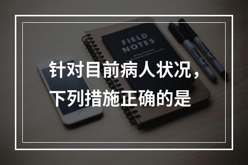 针对目前病人状况，下列措施正确的是