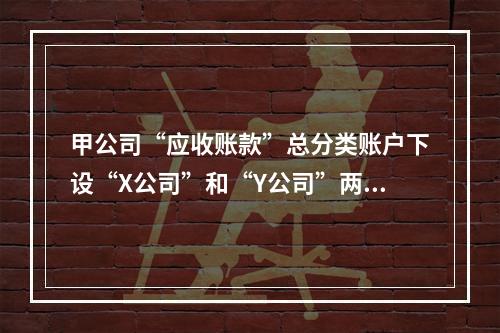 甲公司“应收账款”总分类账户下设“X公司”和“Y公司”两个明