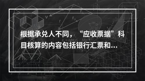 根据承兑人不同，“应收票据”科目核算的内容包括银行汇票和商业