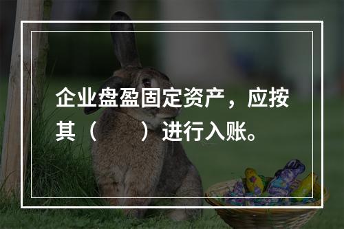 企业盘盈固定资产，应按其（　　）进行入账。