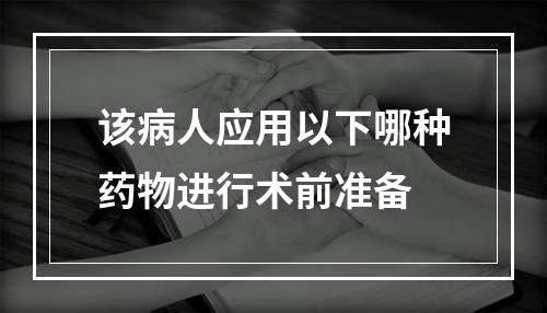 该病人应用以下哪种药物进行术前准备