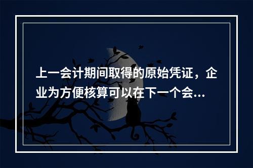 上一会计期间取得的原始凭证，企业为方便核算可以在下一个会计期