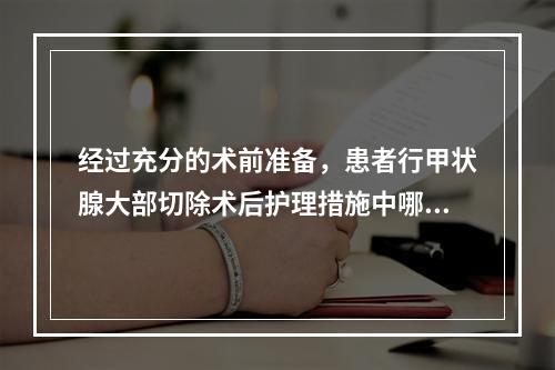 经过充分的术前准备，患者行甲状腺大部切除术后护理措施中哪项错