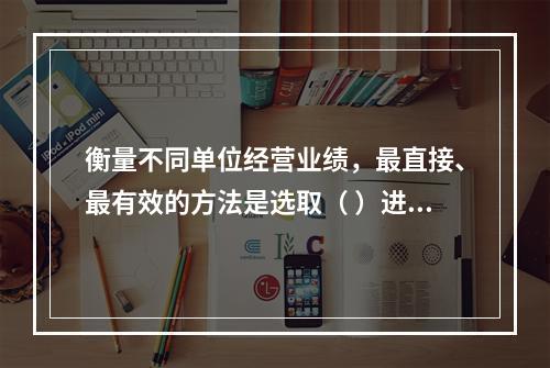 衡量不同单位经营业绩，最直接、最有效的方法是选取（ ）进行计