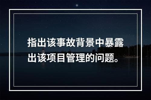 指出该事故背景中暴露出该项目管理的问题。