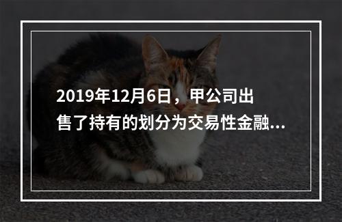 2019年12月6日，甲公司出售了持有的划分为交易性金融资产