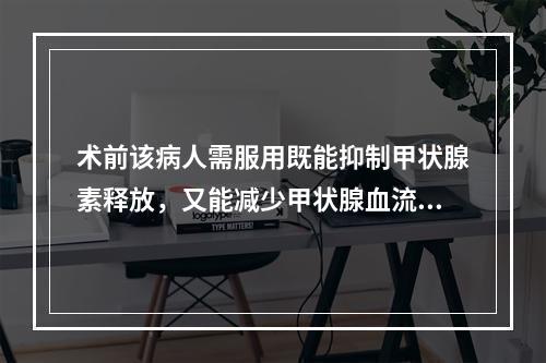 术前该病人需服用既能抑制甲状腺素释放，又能减少甲状腺血流量的