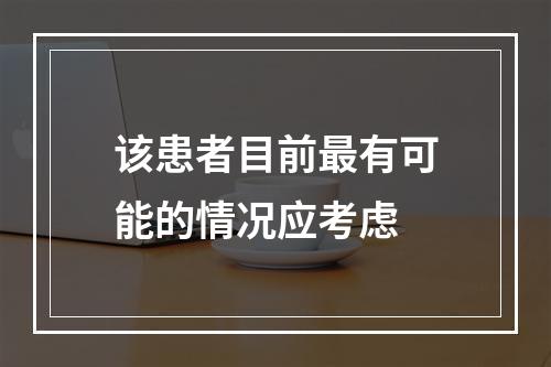 该患者目前最有可能的情况应考虑