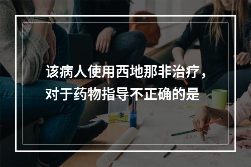 该病人使用西地那非治疗，对于药物指导不正确的是