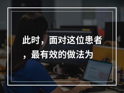 此时，面对这位患者，最有效的做法为