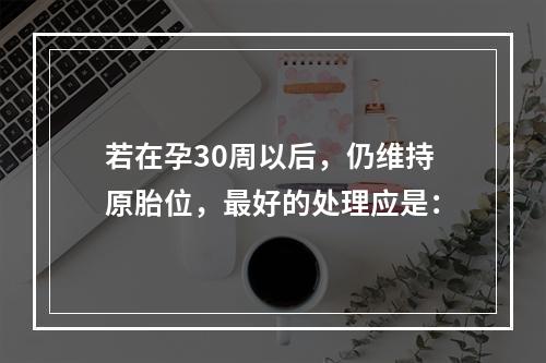 若在孕30周以后，仍维持原胎位，最好的处理应是：