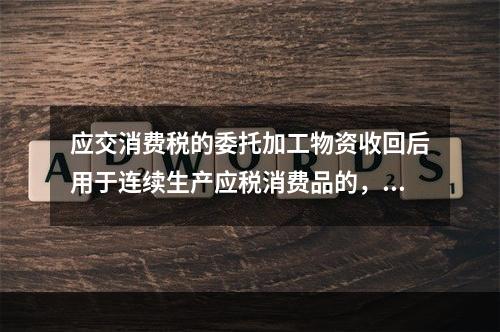 应交消费税的委托加工物资收回后用于连续生产应税消费品的，按规