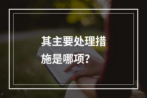 其主要处理措施是哪项？