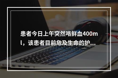 患者今日上午突然咯鲜血400ml，该患者目前危及生命的护理问