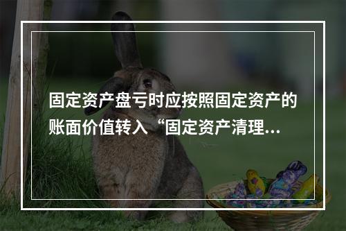 固定资产盘亏时应按照固定资产的账面价值转入“固定资产清理”科