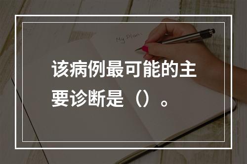 该病例最可能的主要诊断是（）。