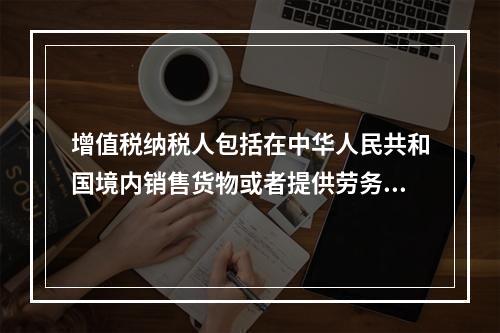 增值税纳税人包括在中华人民共和国境内销售货物或者提供劳务加工