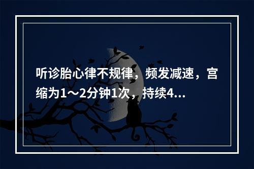 听诊胎心律不规律，频发减速，宫缩为1～2分钟1次，持续40秒