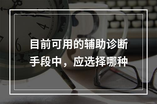 目前可用的辅助诊断手段中，应选择哪种