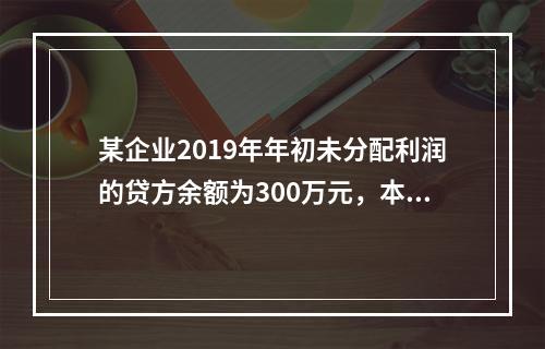 某企业2019年年初未分配利润的贷方余额为300万元，本年度