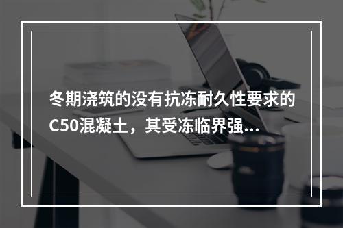 冬期浇筑的没有抗冻耐久性要求的C50混凝土，其受冻临界强度不