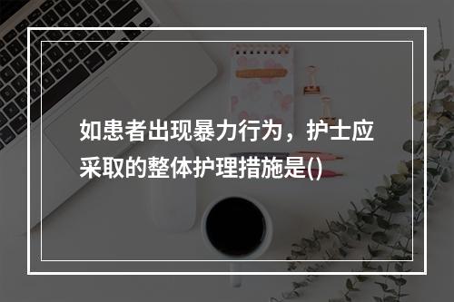 如患者出现暴力行为，护士应采取的整体护理措施是()