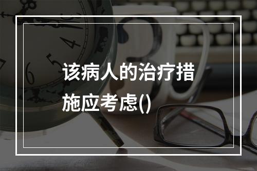 该病人的治疗措施应考虑()