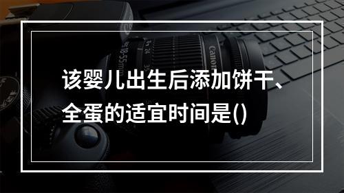 该婴儿出生后添加饼干、全蛋的适宜时间是()