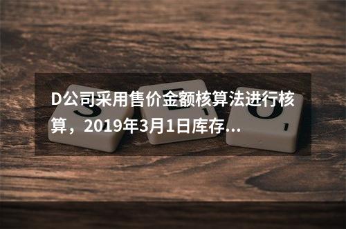 D公司采用售价金额核算法进行核算，2019年3月1日库存商品