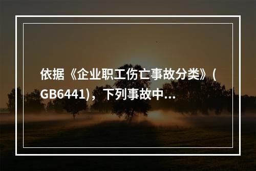 依据《企业职工伤亡事故分类》(GB6441)，下列事故中，属