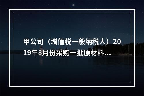 甲公司（增值税一般纳税人）2019年8月份采购一批原材料，支