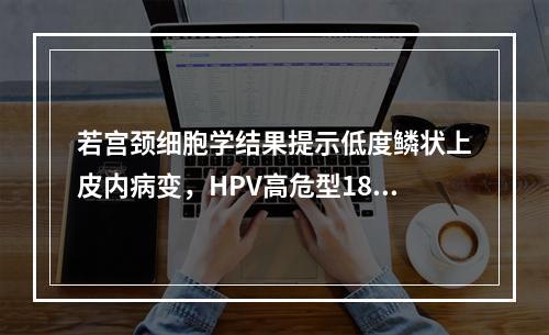 若宫颈细胞学结果提示低度鳞状上皮内病变，HPV高危型18（+