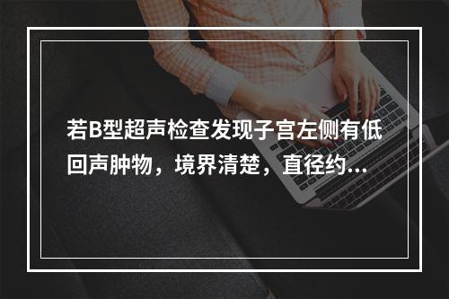 若B型超声检查发现子宫左侧有低回声肿物，境界清楚，直径约10