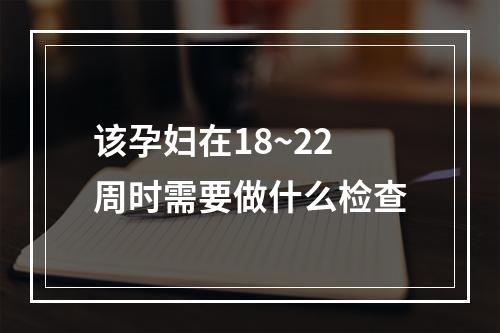 该孕妇在18~22周时需要做什么检查