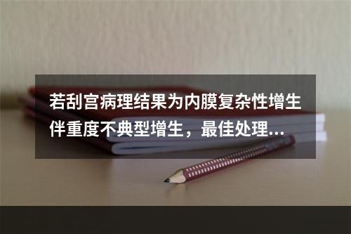 若刮宫病理结果为内膜复杂性增生伴重度不典型增生，最佳处理方案