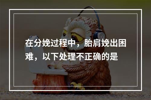 在分娩过程中，胎肩娩出困难，以下处理不正确的是