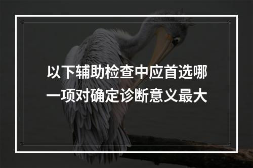 以下辅助检查中应首选哪一项对确定诊断意义最大