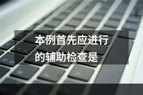 本例首先应进行的辅助检查是