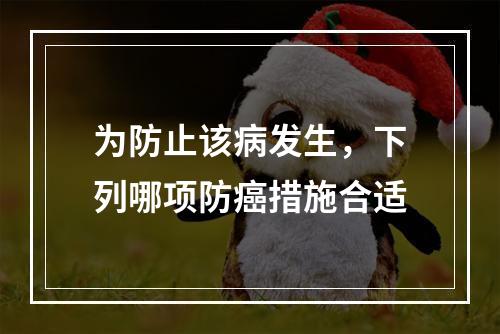 为防止该病发生，下列哪项防癌措施合适