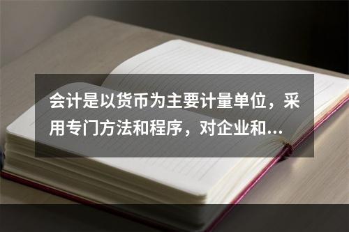 会计是以货币为主要计量单位，采用专门方法和程序，对企业和行政