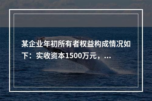 某企业年初所有者权益构成情况如下：实收资本1500万元，资本