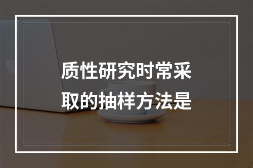 质性研究时常采取的抽样方法是