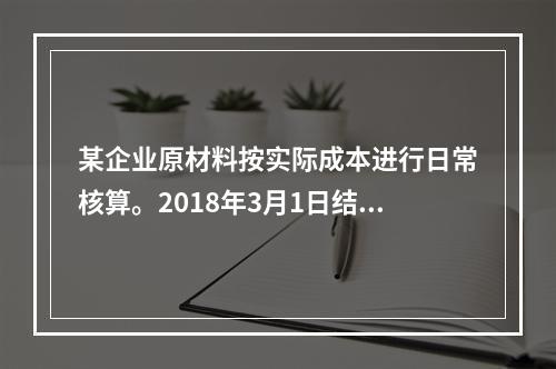 某企业原材料按实际成本进行日常核算。2018年3月1日结存甲