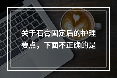 关于石膏固定后的护理要点，下面不正确的是