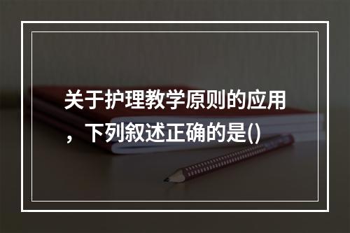 关于护理教学原则的应用，下列叙述正确的是()