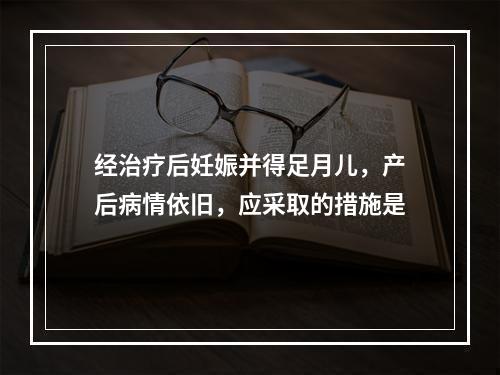 经治疗后妊娠并得足月儿，产后病情依旧，应采取的措施是