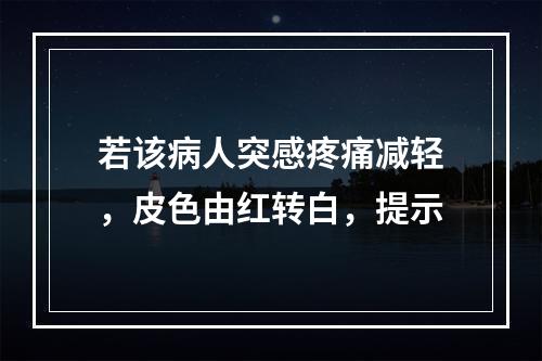 若该病人突感疼痛减轻，皮色由红转白，提示