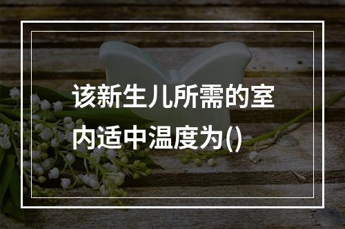 该新生儿所需的室内适中温度为()