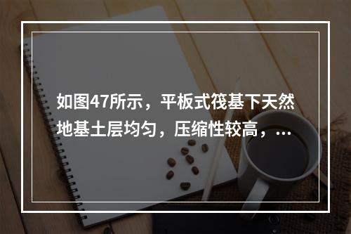 如图47所示，平板式筏基下天然地基土层均匀，压缩性较高，在